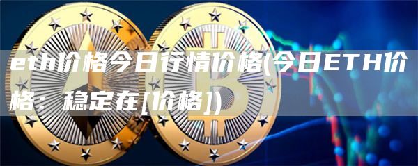 eth价格今日行情价格 - 今日ETH价格：稳定在[价格]